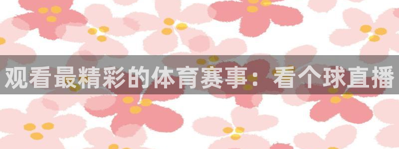 nba直播免费观看直播在线蜘蛛：观看最精彩的体育赛事：看个球直播